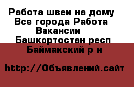 Работа швеи на дому - Все города Работа » Вакансии   . Башкортостан респ.,Баймакский р-н